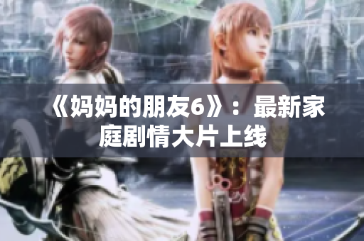 《妈妈的朋友6》：最新家庭剧情大片上线