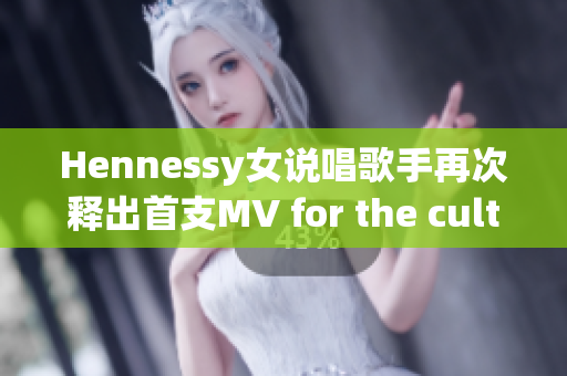 Hennessy女说唱歌手再次释出首支MV for the culture