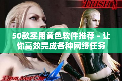 50款实用黄色软件推荐 - 让你高效完成各种网络任务