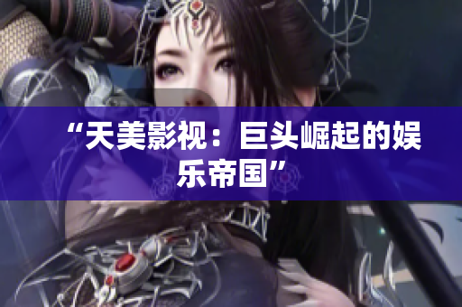 “天美影视：巨头崛起的娱乐帝国”