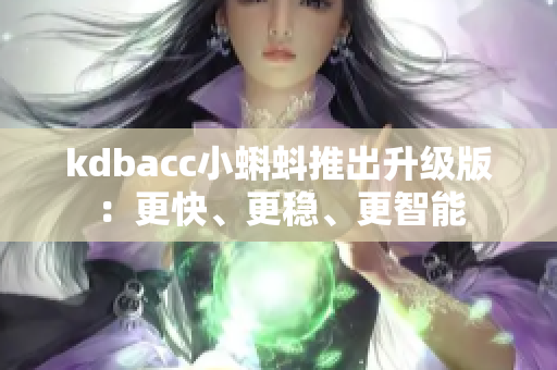 kdbacc小蝌蚪推出升级版：更快、更稳、更智能