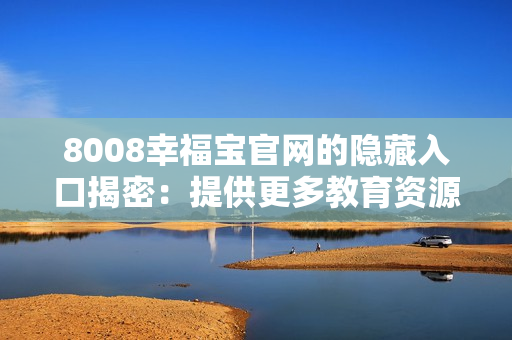 8008幸福宝官网的隐藏入口揭密：提供更多教育资源