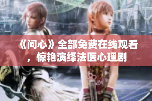 《问心》全部免费在线观看，惊艳演绎法医心理剧