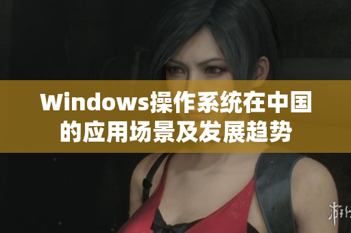 Windows操作系统在中国的应用场景及发展趋势