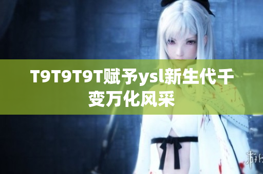 T9T9T9T赋予ysl新生代千变万化风采