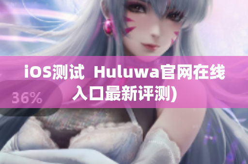 iOS测试  Huluwa官网在线入口最新评测)