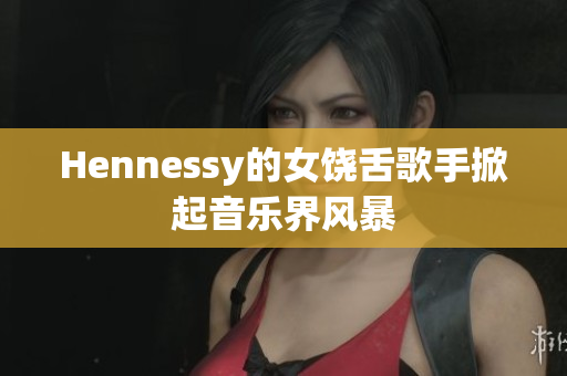Hennessy的女饶舌歌手掀起音乐界风暴