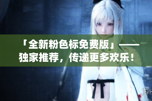 「全新粉色标免费版」——独家推荐，传递更多欢乐！)