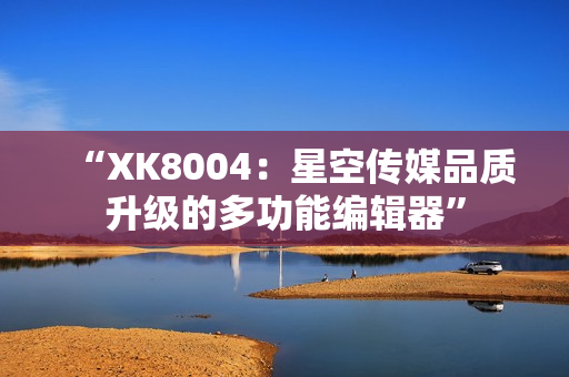 “XK8004：星空传媒品质升级的多功能编辑器”