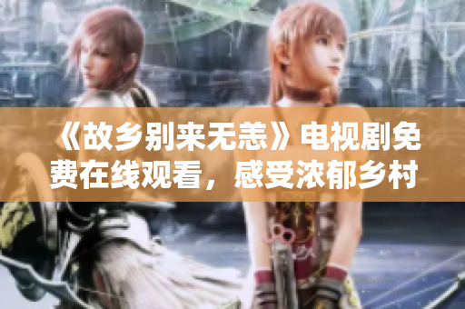 《故乡别来无恙》电视剧免费在线观看，感受浓郁乡村气息