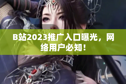 B站2023推广入口曝光，网络用户必知！