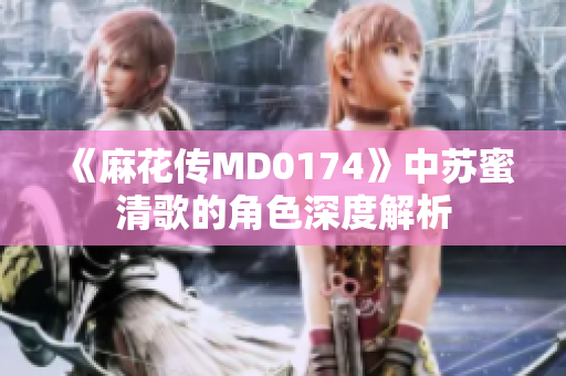 《麻花传MD0174》中苏蜜清歌的角色深度解析