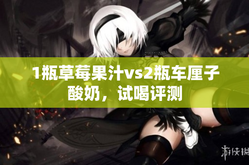 1瓶草莓果汁vs2瓶车厘子酸奶，试喝评测