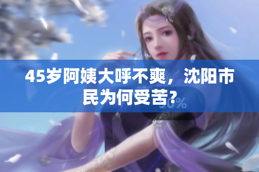45岁阿姨大呼不爽，沈阳市民为何受苦？