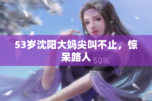 53岁沈阳大妈尖叫不止，惊呆路人