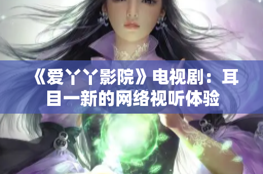 《爱丫丫影院》电视剧：耳目一新的网络视听体验