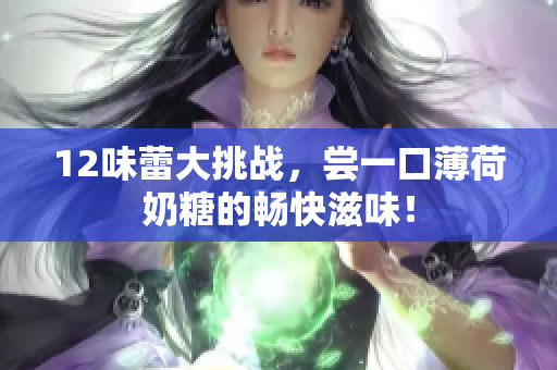 12味蕾大挑战，尝一口薄荷奶糖的畅快滋味！