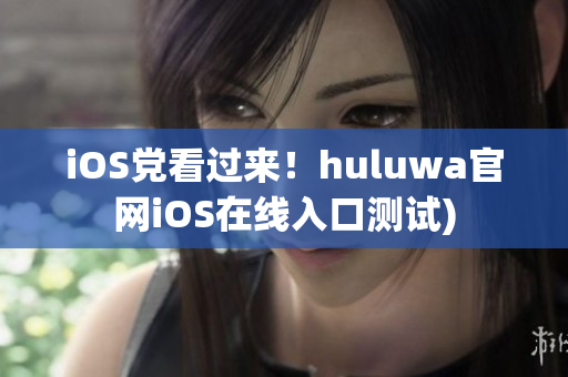 iOS党看过来！huluwa官网iOS在线入口测试)