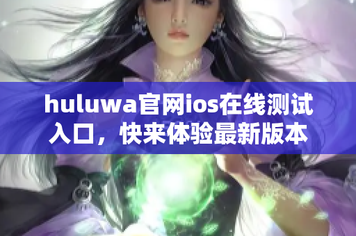 huluwa官网ios在线测试入口，快来体验最新版本
