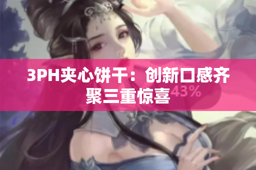 3PH夹心饼干：创新口感齐聚三重惊喜