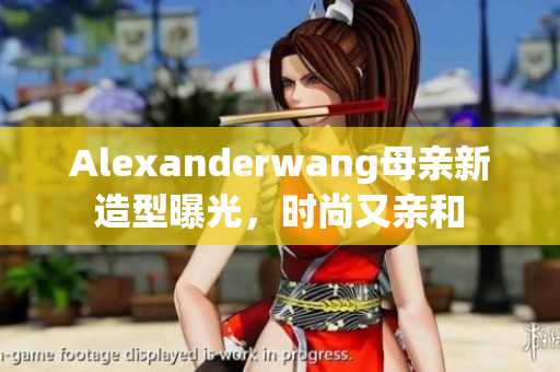 Alexanderwang母亲新造型曝光，时尚又亲和