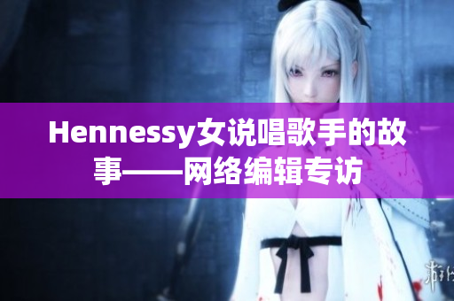 Hennessy女说唱歌手的故事——网络编辑专访