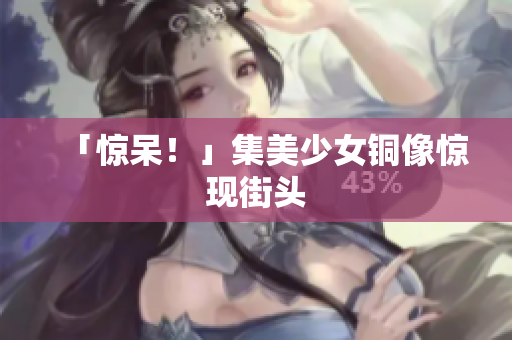 「惊呆！」集美少女铜像惊现街头