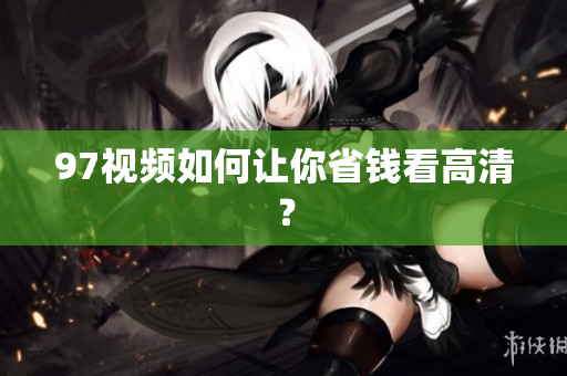 97视频如何让你省钱看高清？