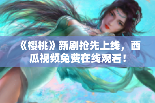 《樱桃》新剧抢先上线，西瓜视频免费在线观看！