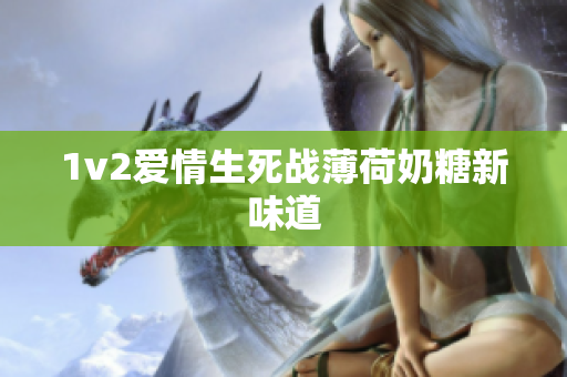 1v2爱情生死战薄荷奶糖新味道