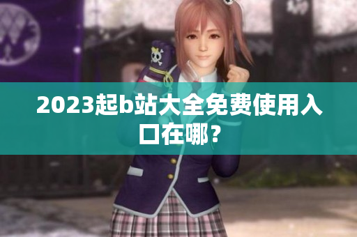 2023起b站大全免费使用入口在哪？