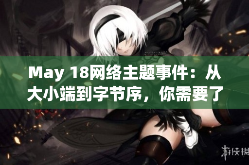 May 18网络主题事件：从大小端到字节序，你需要了解的知识点！