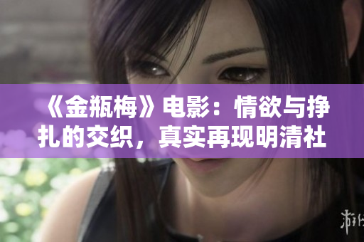 《金瓶梅》电影：情欲与挣扎的交织，真实再现明清社会风貌