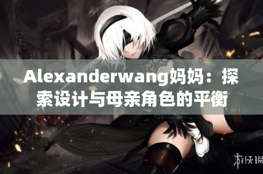 Alexanderwang妈妈：探索设计与母亲角色的平衡