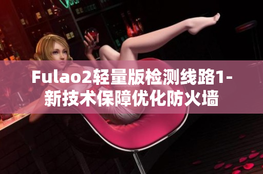 Fulao2轻量版检测线路1-新技术保障优化防火墙