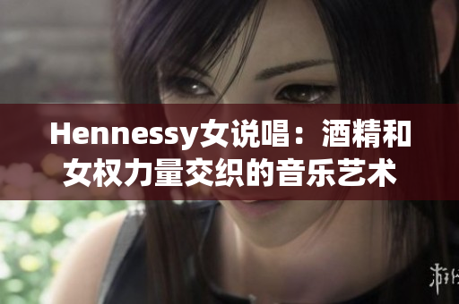 Hennessy女说唱：酒精和女权力量交织的音乐艺术