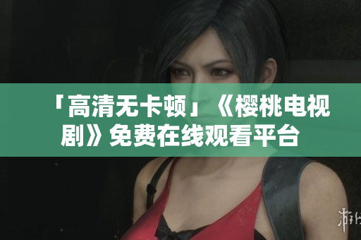 「高清无卡顿」《樱桃电视剧》免费在线观看平台