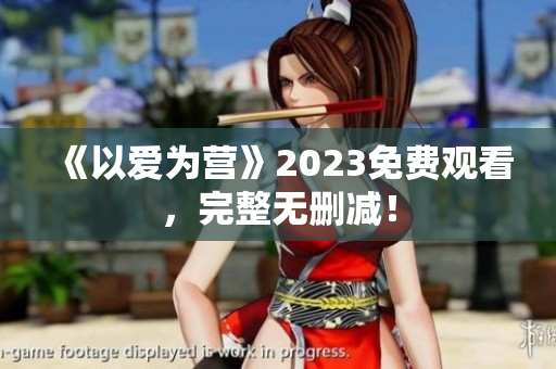 《以爱为营》2023免费观看，完整无删减！