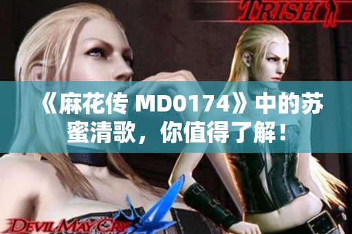 《麻花传 MD0174》中的苏蜜清歌，你值得了解！