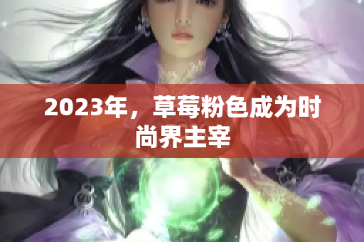 2023年，草莓粉色成为时尚界主宰