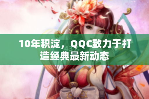 10年积淀，QQC致力于打造经典最新动态