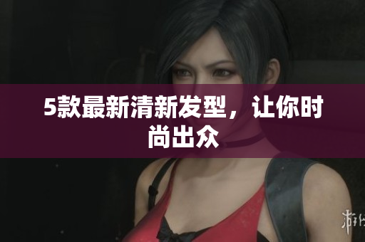 5款最新清新发型，让你时尚出众