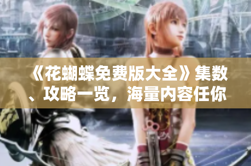 《花蝴蝶免费版大全》集数、攻略一览，海量内容任你观看