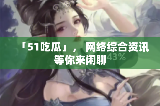 「51吃瓜」， 网络综合资讯等你来闲聊