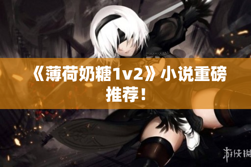 《薄荷奶糖1v2》小说重磅推荐！