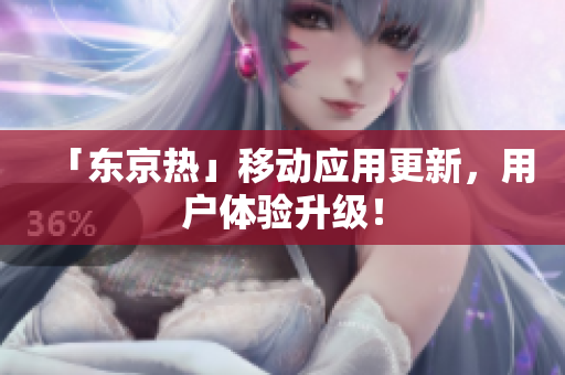 「东京热」移动应用更新，用户体验升级！