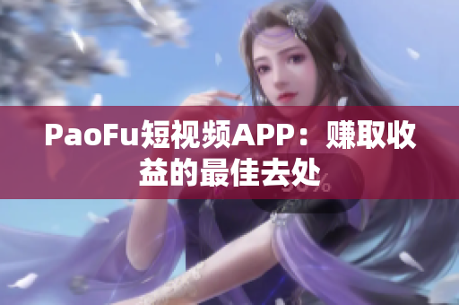 PaoFu短视频APP：赚取收益的最佳去处