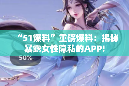 “51爆料”重磅爆料：揭秘暴露女性隐私的APP!