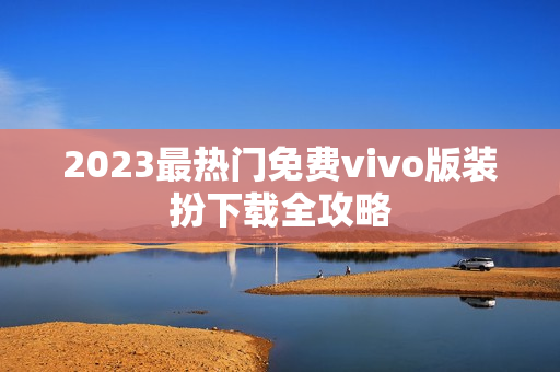 2023最热门免费vivo版装扮下载全攻略