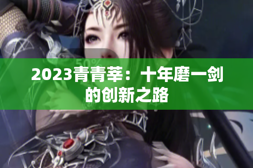 2023青青莘：十年磨一剑的创新之路